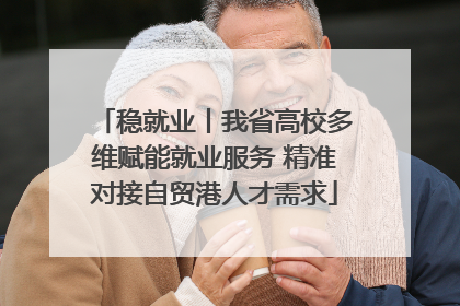 稳就业丨我省高校多维赋能就业服务 精准对接自贸港人才需求
