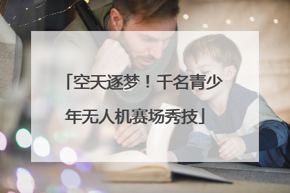 空天逐梦！千名青少年无人机赛场秀技