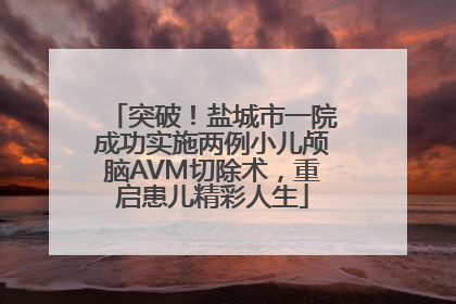 突破！盐城市一院成功实施两例小儿颅脑AVM切除术，重启患儿精彩人生