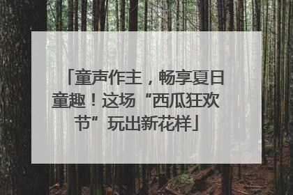童声作主，畅享夏日童趣！这场“西瓜狂欢节”玩出新花样