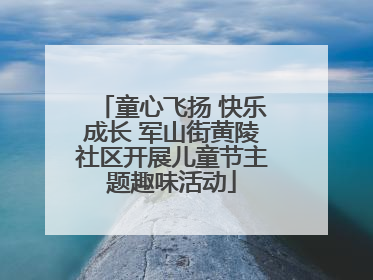 童心飞扬 快乐成长 军山街黄陵社区开展儿童节主题趣味活动