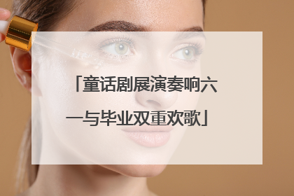 童话剧展演奏响六一与毕业双重欢歌
