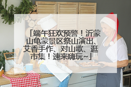 端午狂欢预警！沂蒙山龟蒙景区祭山演出、艾香手作、对山歌、逛市集！速来嗨玩~