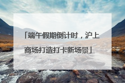 端午假期倒计时，沪上商场打造打卡新场景