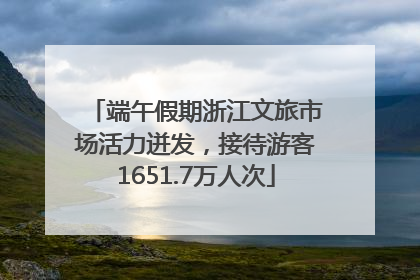 端午假期浙江文旅市场活力迸发，接待游客1651.7万人次