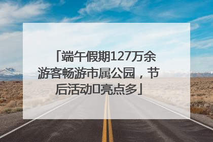 端午假期127万余游客畅游市属公园，节后活动﻿亮点多