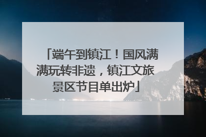 端午到镇江！国风满满玩转非遗，镇江文旅景区节目单出炉