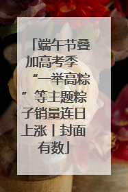 端午节叠加高考季 “一举高粽”等主题粽子销量连日上涨丨封面有数