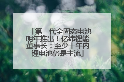 第一代全固态电池明年推出！亿纬锂能董事长：至少十年内锂电池仍是主流