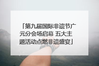 第九届国际非遗节广元分会场启幕 五大主题活动点燃非遗盛宴