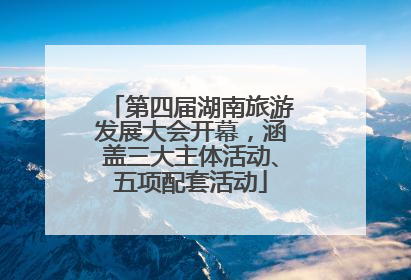 第四届湖南旅游发展大会开幕，涵盖三大主体活动、五项配套活动
