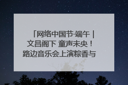 网络中国节·端午｜文昌阁下 童声未央！路边音乐会上演粽香与童真的诗意交响