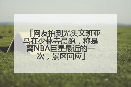 网友拍到光头文班亚马在少林寺晨跑，称是离NBA巨星最近的一次，景区回应
