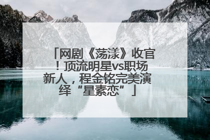 网剧《荡漾》收官！顶流明星vs职场新人，程金铭完美演绎“星素恋”