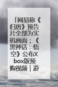网易称《归唐》预告片全部为实机画面；《黑神话：悟空》公布Xbox版预购视频｜游戏早参