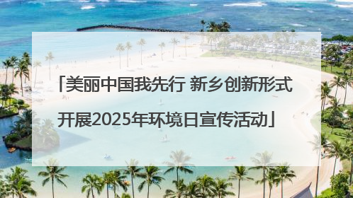 美丽中国我先行 新乡创新形式开展2025年环境日宣传活动