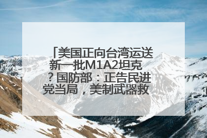 美国正向台湾运送新一批M1A2坦克？国防部：正告民进党当局，美制武器救不了自己的命