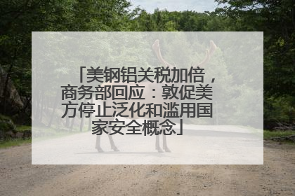美钢铝关税加倍，商务部回应：敦促美方停止泛化和滥用国家安全概念