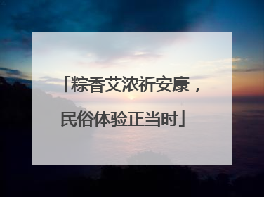 粽香艾浓祈安康，民俗体验正当时