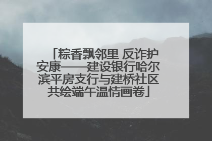 粽香飘邻里 反诈护安康——建设银行哈尔滨平房支行与建桥社区共绘端午温情画卷
