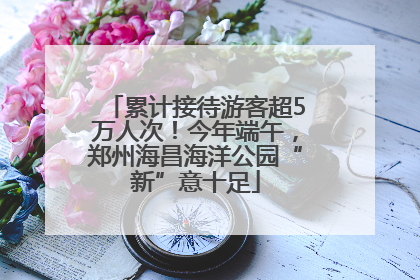 累计接待游客超5万人次！今年端午，郑州海昌海洋公园“新”意十足