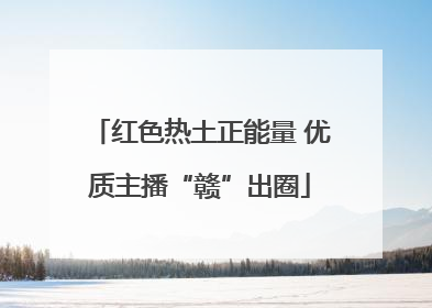 红色热土正能量 优质主播“赣”出圈