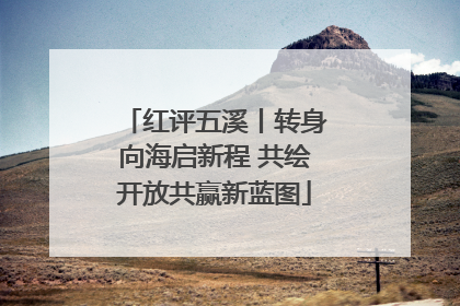 红评五溪丨转身向海启新程 共绘开放共赢新蓝图
