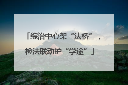 综治中心架“法桥”，检法联动护“学途”