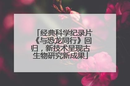 经典科学纪录片《与恐龙同行》回归，新技术呈现古生物研究新成果