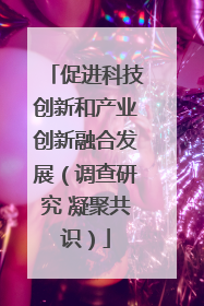 促进科技创新和产业创新融合发展（调查研究 凝聚共识）