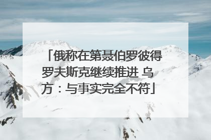 俄称在第聂伯罗彼得罗夫斯克继续推进 乌方：与事实完全不符
