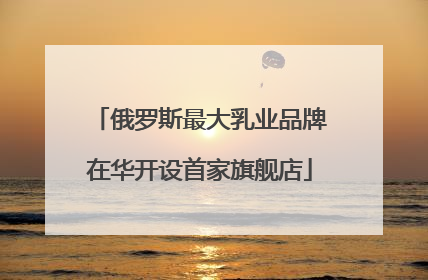 俄罗斯最大乳业品牌在华开设首家旗舰店