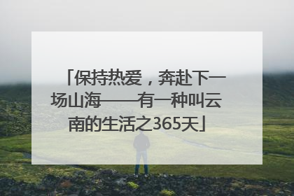 保持热爱，奔赴下一场山海——有一种叫云南的生活之365天