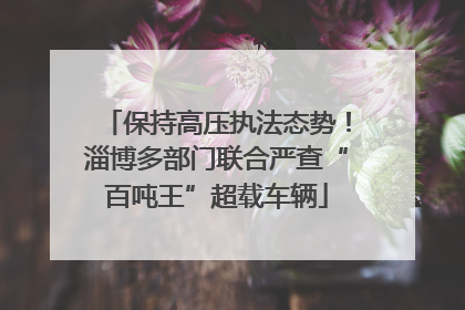 保持高压执法态势！淄博多部门联合严查“百吨王”超载车辆
