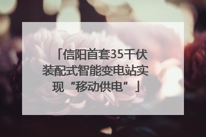 信阳首套35千伏装配式智能变电站实现“移动供电”