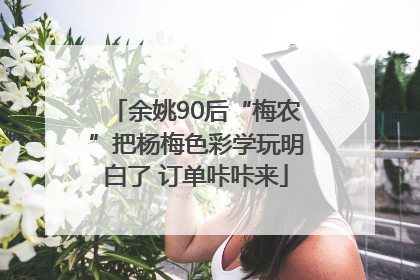 余姚90后“梅农”把杨梅色彩学玩明白了 订单咔咔来