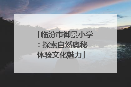 临汾市御景小学：探索自然奥秘 体验文化魅力