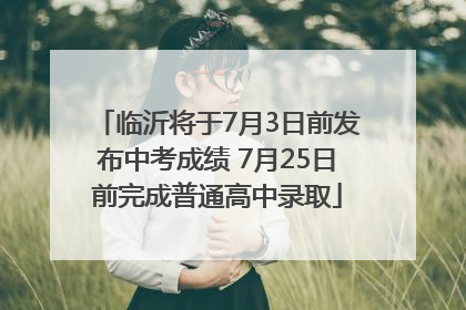 临沂将于7月3日前发布中考成绩 7月25日前完成普通高中录取