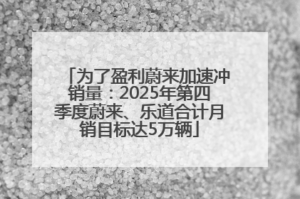 为了盈利蔚来加速冲销量：2025年第四季度蔚来、乐道合计月销目标达5万辆