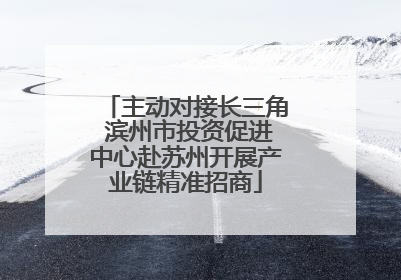 主动对接长三角 滨州市投资促进中心赴苏州开展产业链精准招商