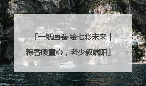 一纸画卷·绘七彩未来｜粽香暖童心，老少叙端阳