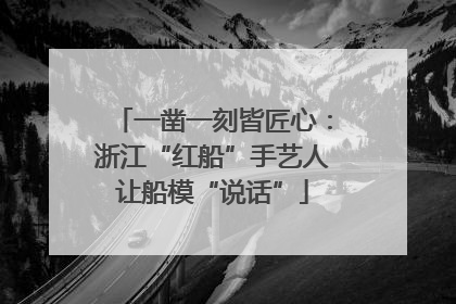 一凿一刻皆匠心：浙江“红船”手艺人让船模“说话”