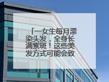 一女生每月漂染头发，全身长满紫斑！这些美发方式可能会致癌！紧急提醒