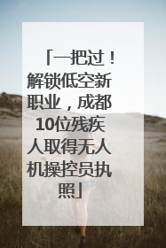 一把过！解锁低空新职业，成都10位残疾人取得无人机操控员执照