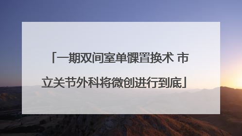 一期双间室单髁置换术 市立关节外科将微创进行到底