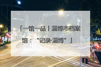 一馆一品丨淄博市档案馆：“记录·淄博”