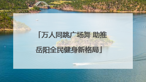 万人同跳广场舞 助推岳阳全民健身新格局
