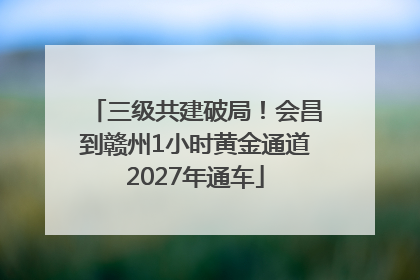 三级共建破局！会昌到赣州1小时黄金通道2027年通车