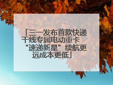 三一发布首款快递干线专属电动重卡 “速递新星”续航更远成本更低