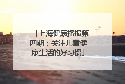 上海健康播报第四期：关注儿童健康生活的好习惯